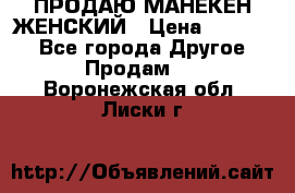 ПРОДАЮ МАНЕКЕН ЖЕНСКИЙ › Цена ­ 15 000 - Все города Другое » Продам   . Воронежская обл.,Лиски г.